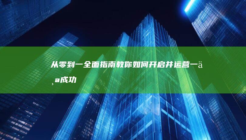 从零到一：全面指南教你如何开启并运营一个成功网站